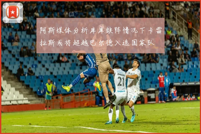 阿斯媒体分析库库缺阵情况下卡雷拉斯或将超越巴尔德入选国家队