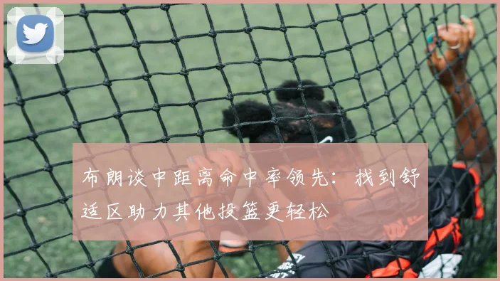 布朗谈中距离命中率领先:找到舒适区助力其他投篮更轻松