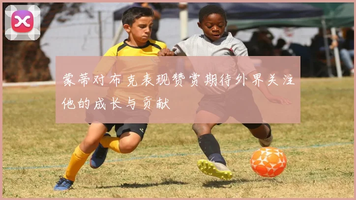 蒙蒂对布克表现赞赏期待外界关注他的成长与贡献