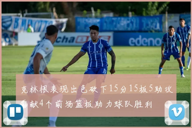 克林根表现出色砍下15分15板5助攻贡献4个前场篮板助力球队胜利