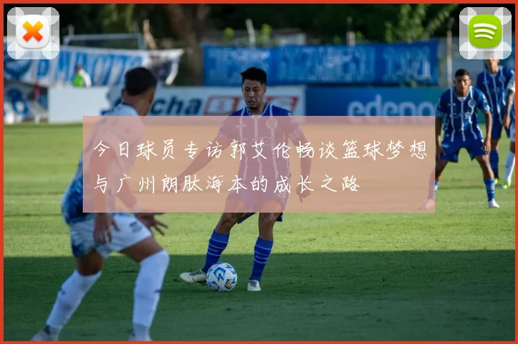 今日球员专访郭艾伦畅谈篮球梦想与广州朗肽海本的成长之路
