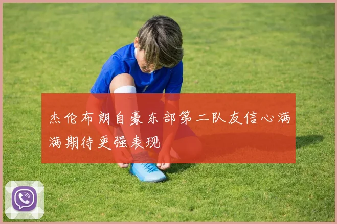 杰伦布朗自豪东部第二队友信心满满期待更强表现