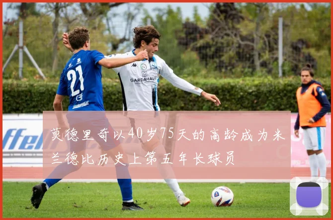 莫德里奇以40岁75天的高龄成为米兰德比历史上第五年长球员