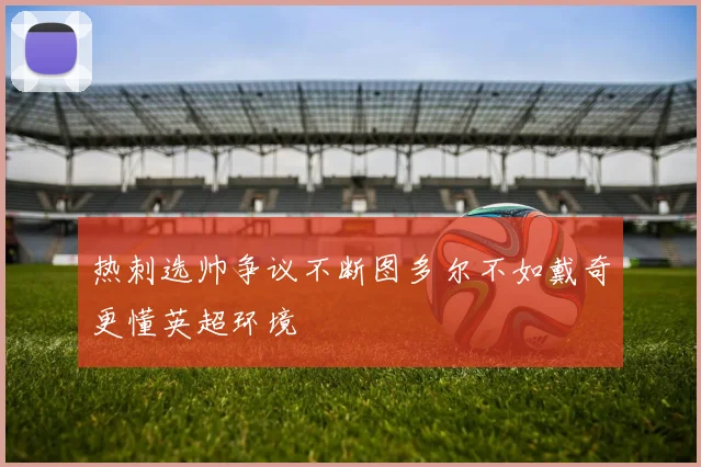 热刺选帅争议不断图多尔不如戴奇更懂英超环境