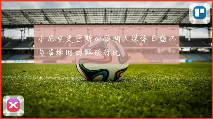 小尼克史密斯回顾湖人媒体日盛况与黄蜂时的鲜明对比