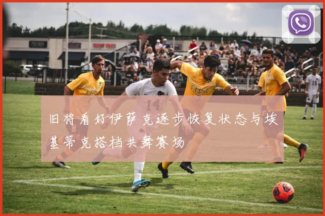 旧将看好伊萨克逐步恢复状态与埃基蒂克搭档共舞赛场