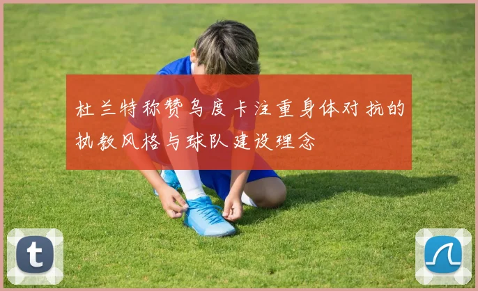 杜兰特称赞乌度卡注重身体对抗的执教风格与球队建设理念