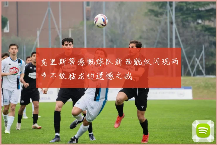 克里斯蒂感慨球队新面貌仅闪现两节不敌猛龙的遗憾之战
