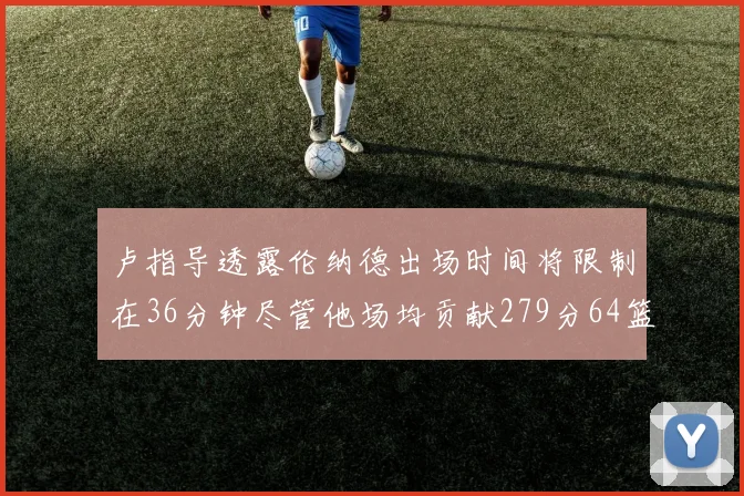 卢指导透露伦纳德出场时间将限制在36分钟尽管他场均贡献279分64篮板37助攻