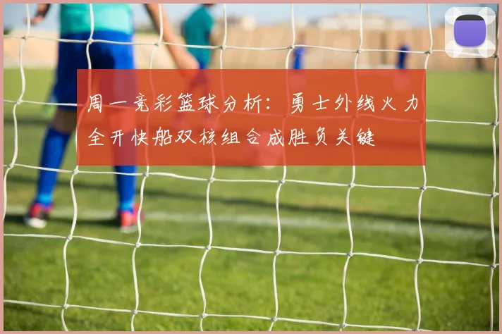 周一竞彩篮球分析:勇士外线火力全开快船双核组合成胜负关键