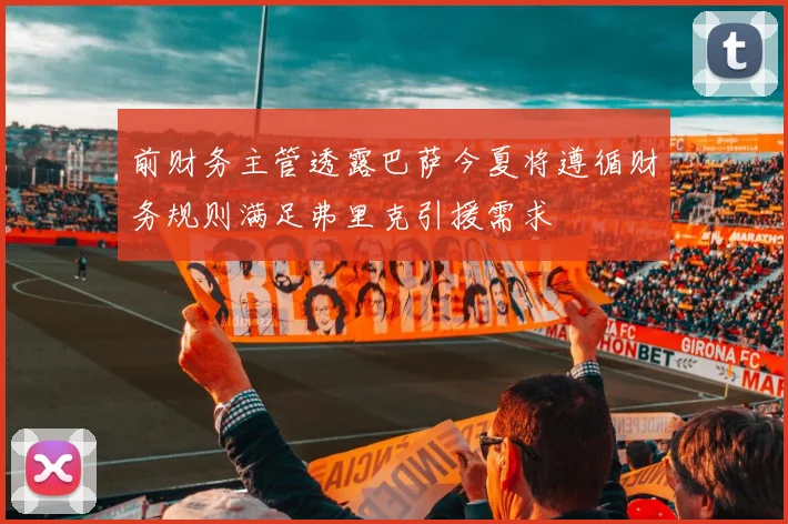 前财务主管透露巴萨今夏将遵循财务规则满足弗里克引援需求