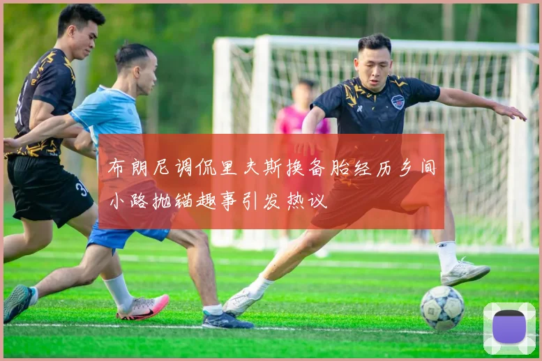 布朗尼调侃里夫斯换备胎经历乡间小路抛锚趣事引发热议