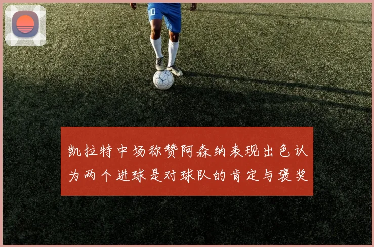 凯拉特中场称赞阿森纳表现出色认为两个进球是对球队的肯定与褒奖