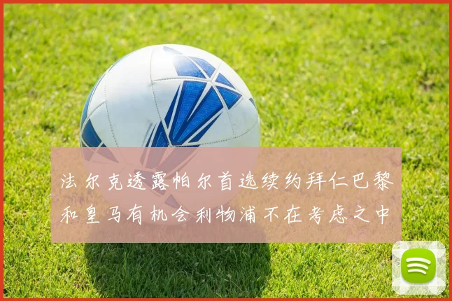 法尔克透露帕尔首选续约拜仁巴黎和皇马有机会利物浦不在考虑之中