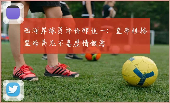 西海岸球员评价邵佳一:直率性格显而易见不喜虚情假意