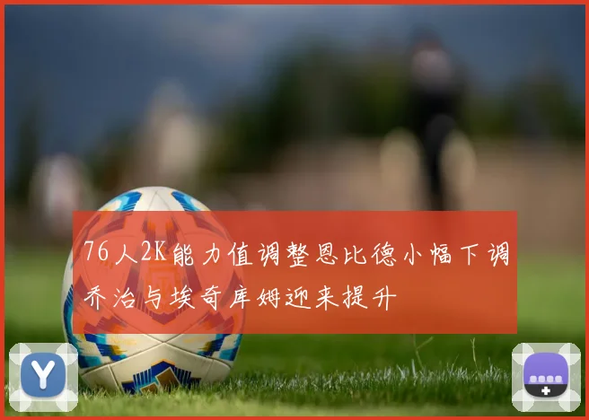 76人2K能力值调整恩比德小幅下调乔治与埃奇库姆迎来提升