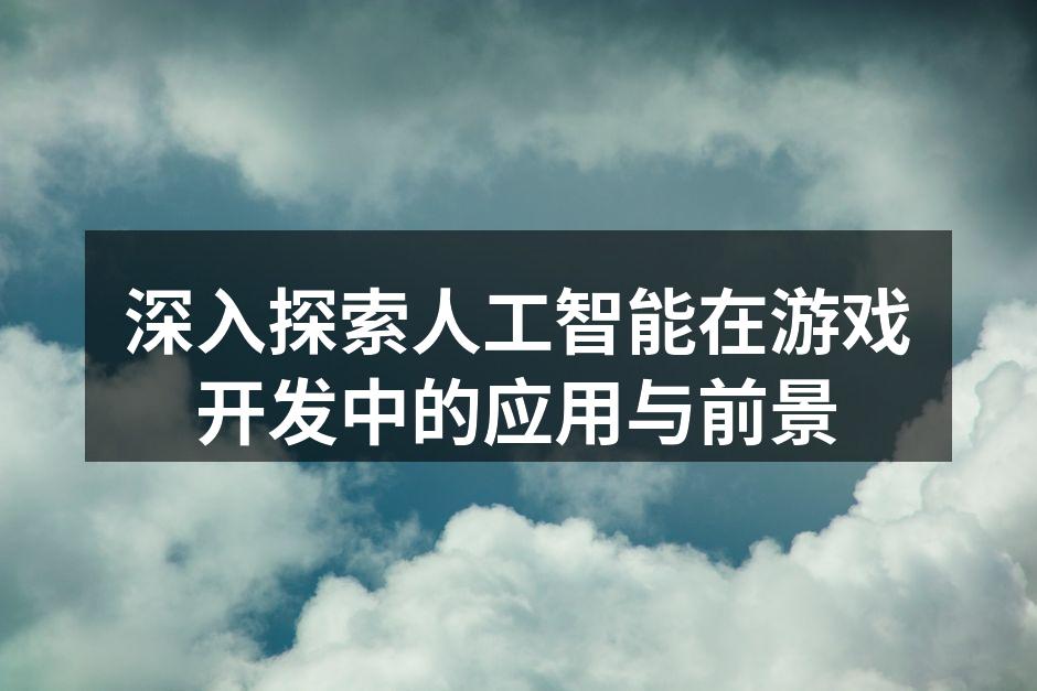 深入探索人工智能在游戏开发中的应用与前景