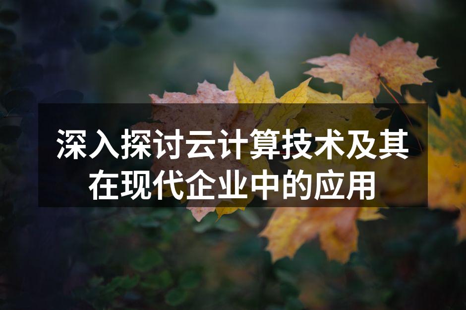 深入探讨云计算技术及其在现代企业中的应用
