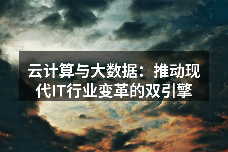 云计算与大数据:推动现代IT行业变革的双